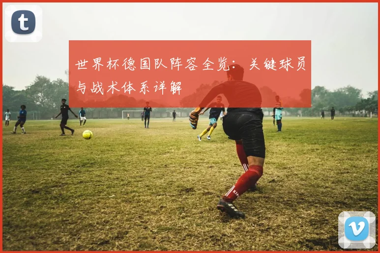世界杯德国队阵容全览：关键球员与战术体系详解