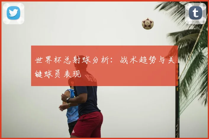世界杯总射球分析：战术趋势与关键球员表现