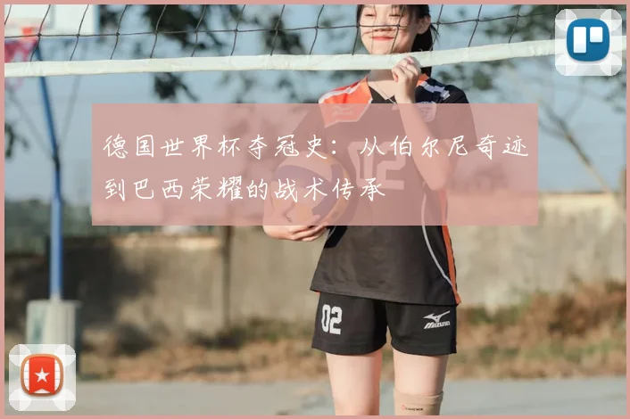 德国世界杯夺冠史：从伯尔尼奇迹到巴西荣耀的战术传承