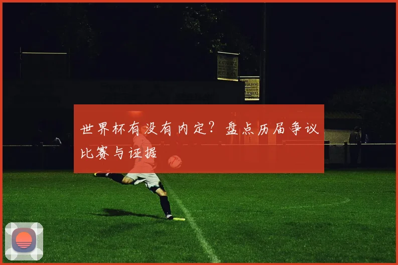 世界杯有没有内定？盘点历届争议比赛与证据