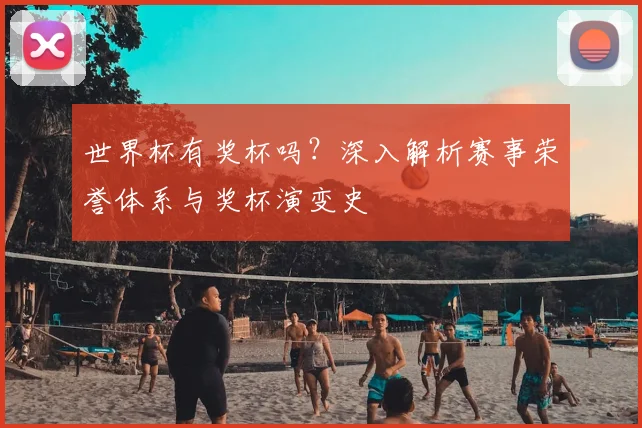 世界杯有奖杯吗？深入解析赛事荣誉体系与奖杯演变史