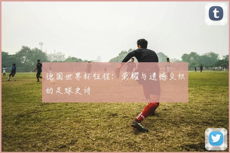 德国世界杯征程：荣耀与遗憾交织的足球史诗