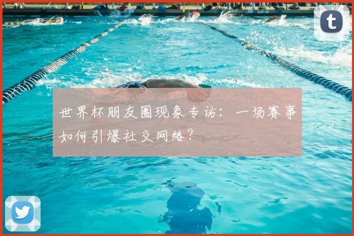 世界杯朋友圈现象专访：一场赛事如何引爆社交网络？