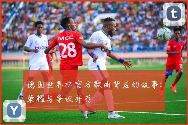 德国世界杯官方歌曲背后的故事：荣耀与争议并存