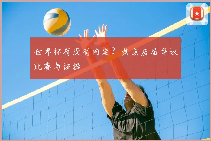 世界杯有没有内定？盘点历届争议比赛与证据