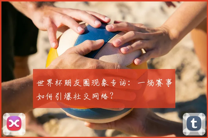 世界杯朋友圈现象专访：一场赛事如何引爆社交网络？