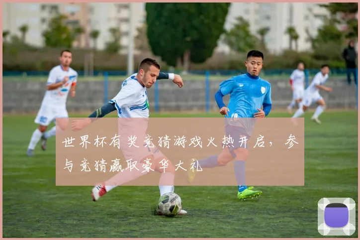 世界杯有奖竞猜游戏火热开启，参与竞猜赢取豪华大礼