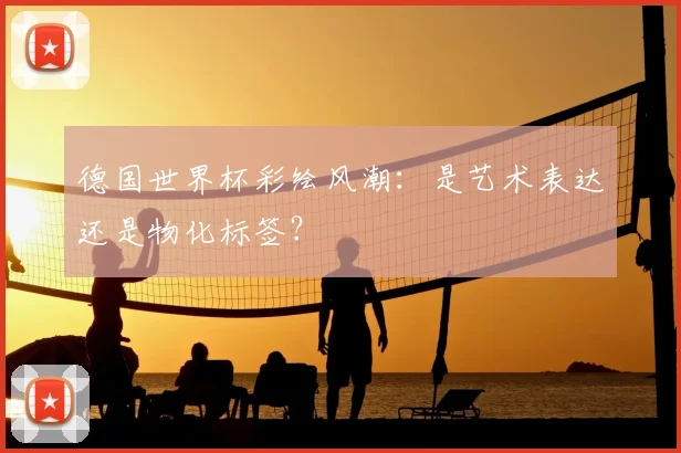 德国世界杯彩绘风潮：是艺术表达还是物化标签？