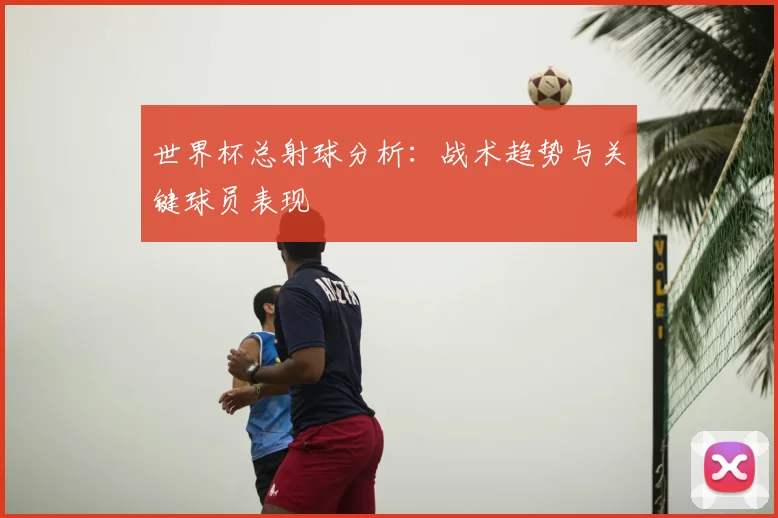 世界杯总射球分析：战术趋势与关键球员表现