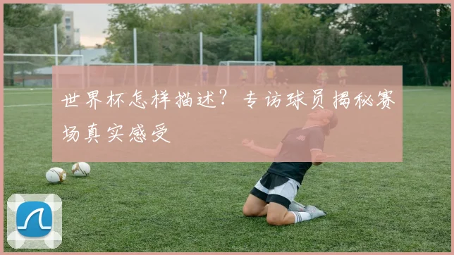 世界杯怎样描述？专访球员揭秘赛场真实感受
