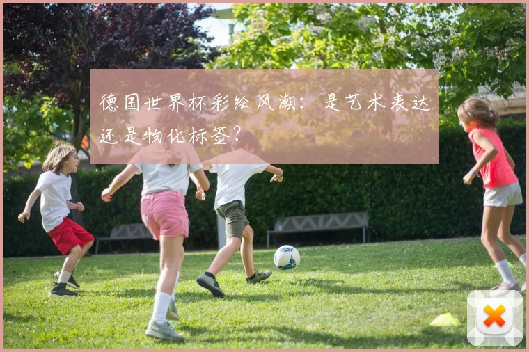 德国世界杯彩绘风潮：是艺术表达还是物化标签？