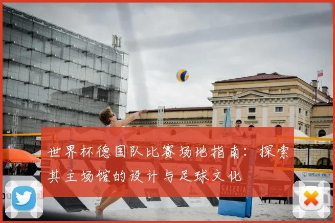 世界杯德国队比赛场地指南：探索其主场馆的设计与足球文化