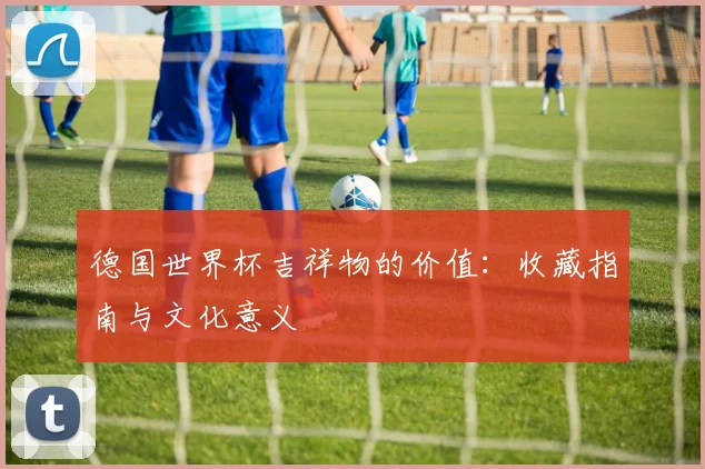 德国世界杯吉祥物的价值：收藏指南与文化意义